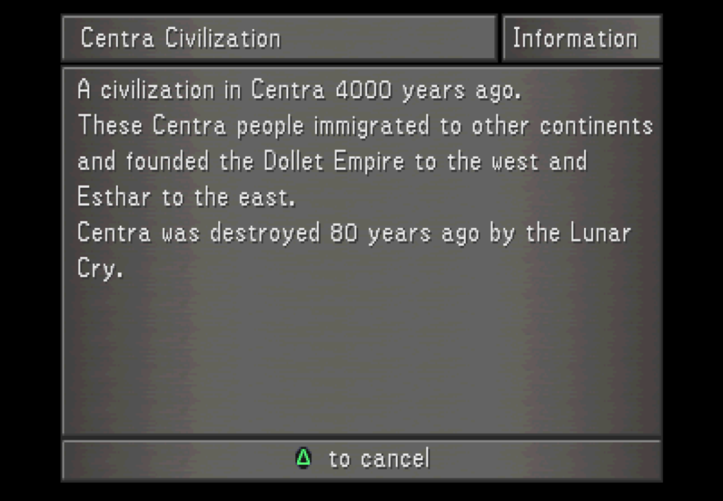 "Centra Civilization: A civilization in Centra 4000 years ago. These Centra people immigrated to other continents and founded the Dollet Empire to the west and Esthar to the east. Centra was destroyed 80 years ago by the Lunar Cry."